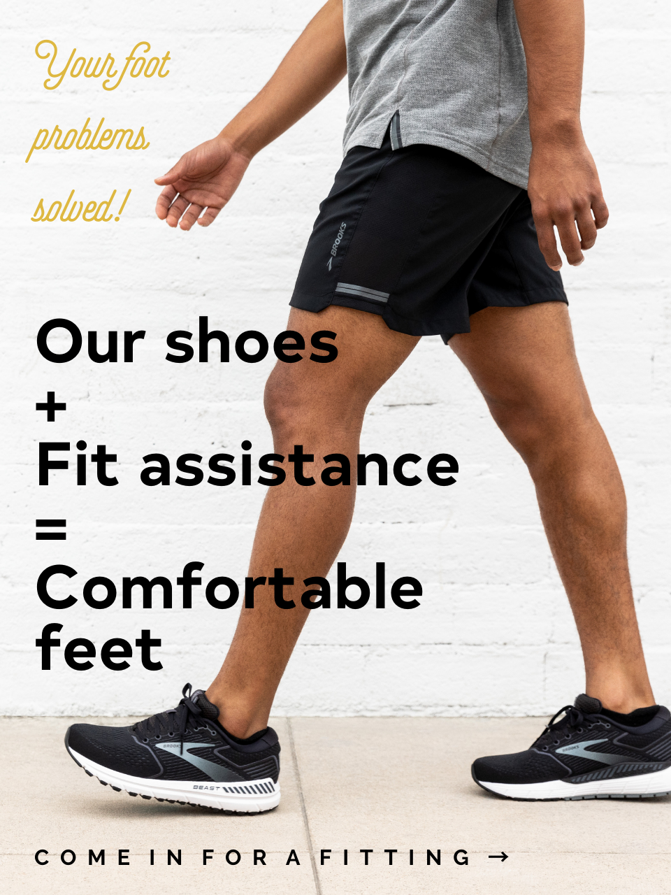 Your foot problems solved! Our shoes plus fit assistance equal comfortable feet. Come in for a fitting.